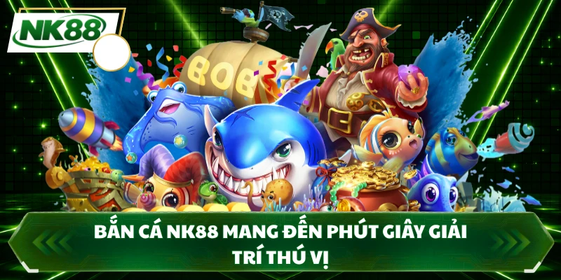 Bắn cá NK88 mang đến phút giây giải trí thú vị