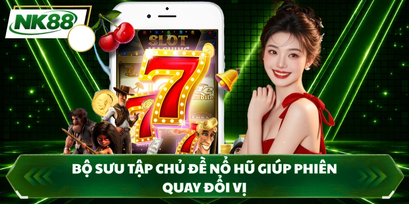Bộ sưu tập chủ đề nổ hũ giúp phiên quay đổi vị