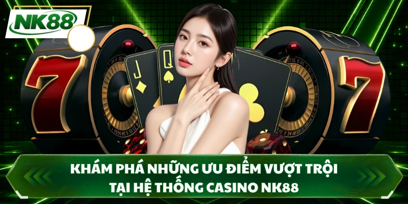 Khám phá những ưu điểm vượt trội tại hệ thống casino NK88